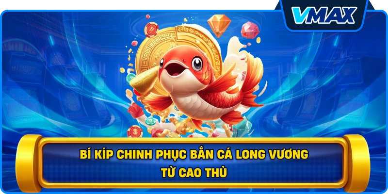 Bí kíp chinh phục Bắn cá Long Vương từ cao thủ
