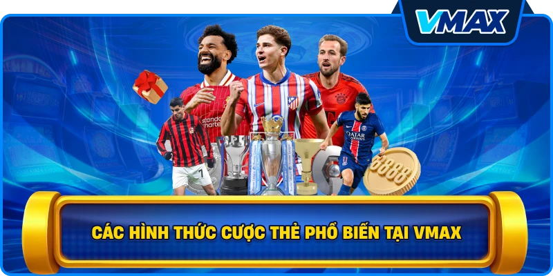 Các hình thức cược thẻ phổ biến tại vmax