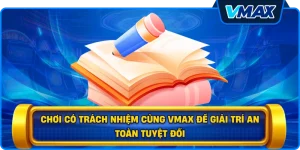 Chơi có trách nhiệm cùng vmax để giải trí an toàn tuyệt đối