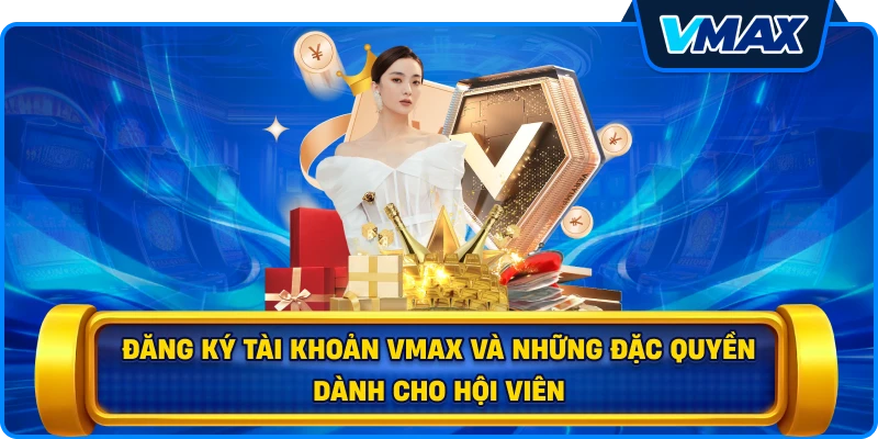 Đăng ký tài khoản vmax và những đặc quyền dành cho hội viên