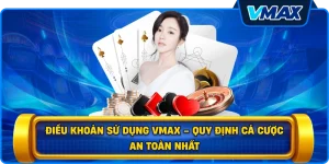 Điều khoản sử dụng vmax – Quy định cá cược an toàn nhất