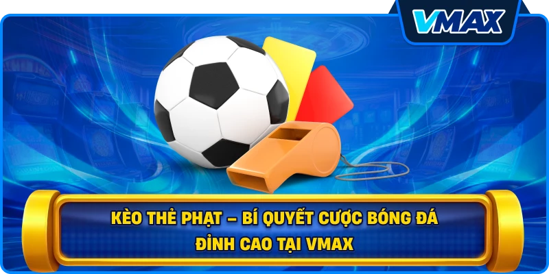 Kèo thẻ phạt – Bí quyết cược bóng đá đỉnh cao tại vmax