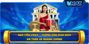 Nạp tiền vmax – Hướng dẫn giao dịch an toàn và nhanh chóng