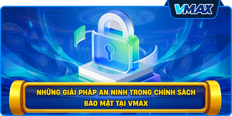 Những giải pháp an ninh trong chính sách bảo mật tại vmax