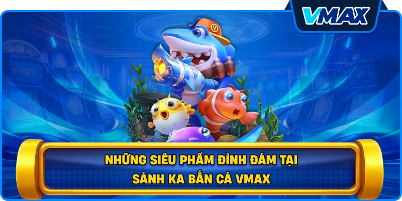 Những siêu phẩm đình đám tại sảnh KA bắn cá vmax