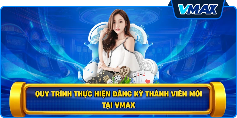 Quy trình thực hiện đăng ký thành viên mới tại vmax