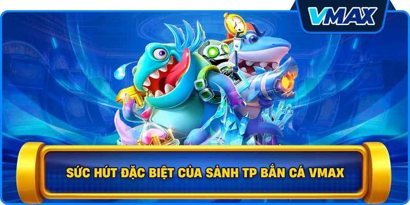 Sức hút đặc biệt của sảnh TP bắn cá vmax